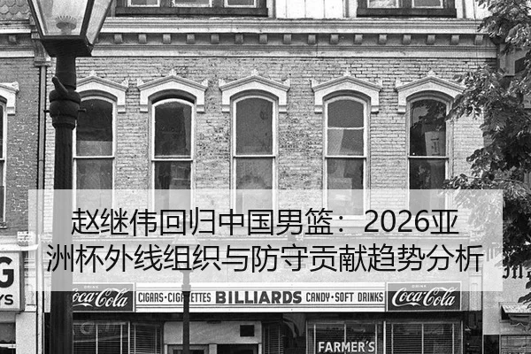 赵继伟回归中国男篮：2026亚洲杯外线组织与防守贡献趋势分析